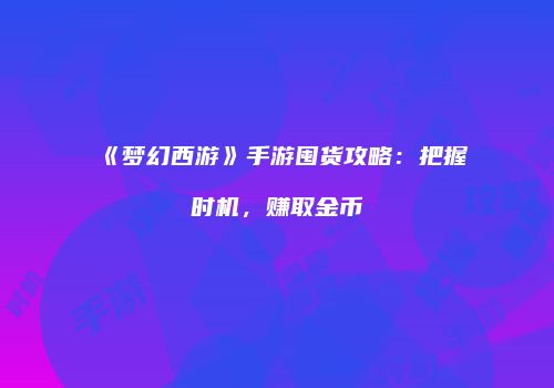 《梦幻西游》手游囤货攻略：把握时机，赚取金币
