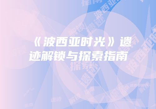 《波西亚时光》遗迹解锁与探索指南