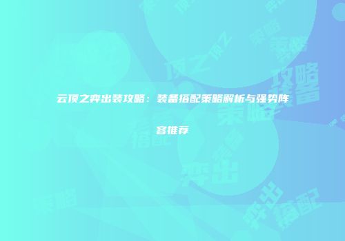 云顶之弈出装攻略：装备搭配策略解析与强势阵容推荐