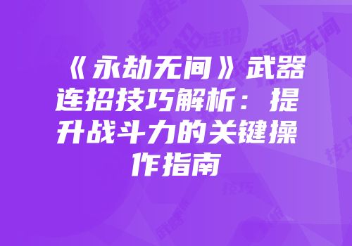 《永劫无间》武器连招技巧解析：提升战斗力的关键操作指南