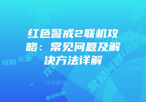 红色警戒2联机攻略：常见问题及解决方法详解