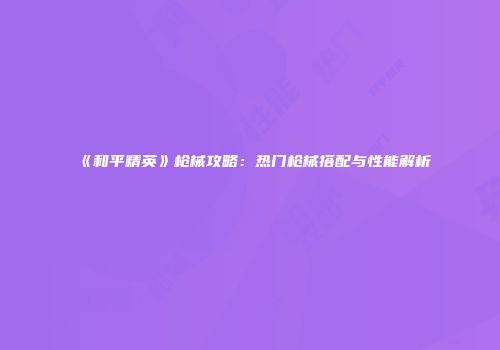《和平精英》枪械攻略：热门枪械搭配与性能解析