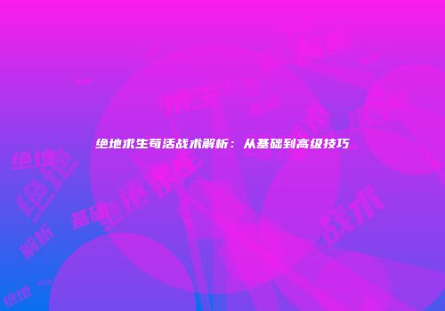 绝地求生苟活战术解析：从基础到高级技巧