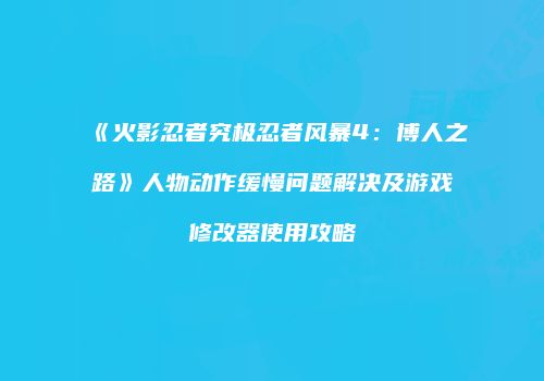《火影忍者究极忍者风暴4：博人之路》人物动作缓慢问题解决及游戏修改器使用攻略