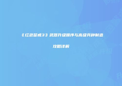 《红色警戒3》武器升级顺序与高级兵种制造攻略详解