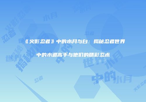 《火影忍者》中的水月与白：揭秘忍者世界中的水遁高手与他们的精彩忍术