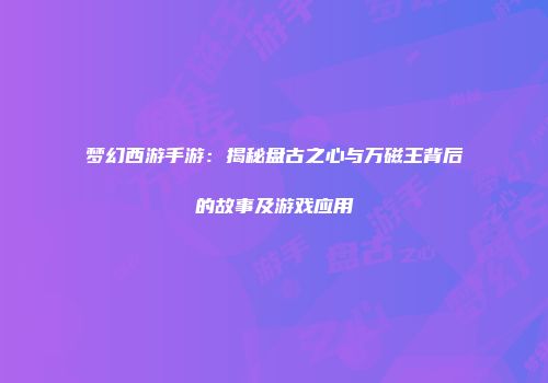 梦幻西游手游：揭秘盘古之心与万磁王背后的故事及游戏应用