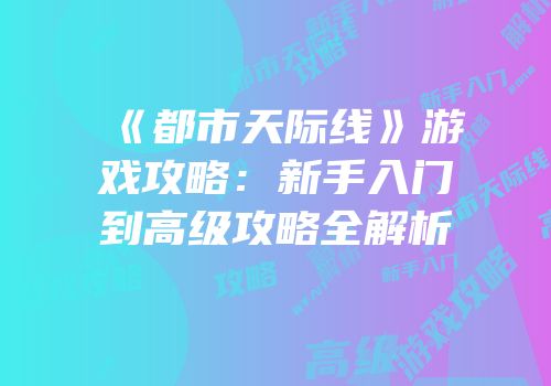 《都市天际线》游戏攻略：新手入门到高级攻略全解析