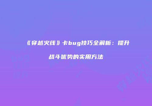 《穿越火线》卡bug技巧全解析：提升战斗优势的实用方法