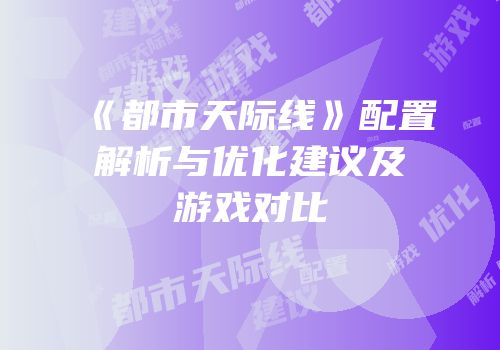 《都市天际线》配置解析与优化建议及游戏对比