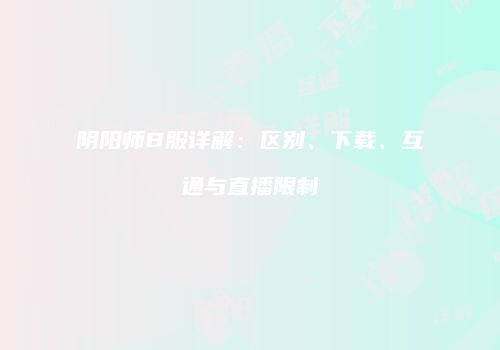 阴阳师B服详解：区别、下载、互通与直播限制