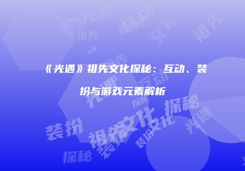 《光遇》祖先文化探秘：互动、装扮与游戏元素解析