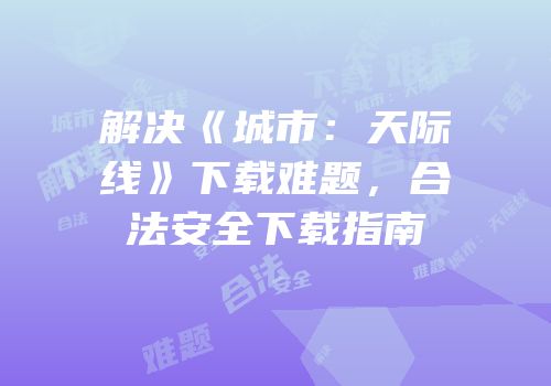 解决《城市：天际线》下载难题，合法安全下载指南