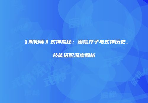 《阴阳师》式神揭秘：蜜桃芥子与式神历史、技能搭配深度解析