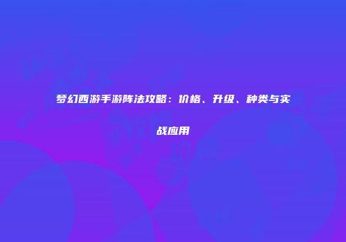 梦幻西游手游阵法攻略：价格、升级、种类与实战应用