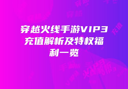 穿越火线手游VIP3充值解析及特权福利一览