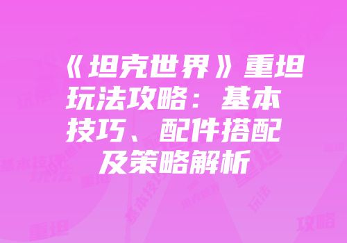《坦克世界》重坦玩法攻略：基本技巧、配件搭配及策略解析