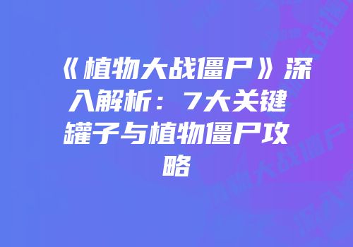 《植物大战僵尸》深入解析：7大关键罐子与植物僵尸攻略