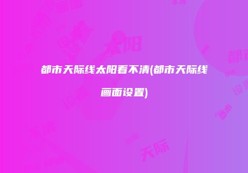 都市天际线太阳看不清(都市天际线画面设置)