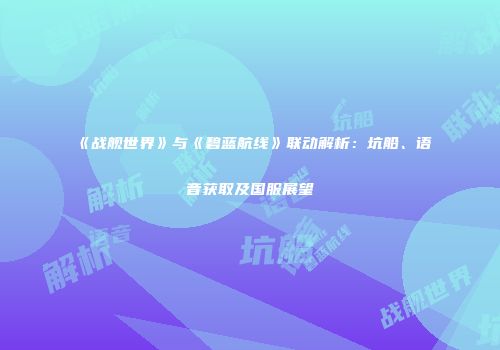 《战舰世界》与《碧蓝航线》联动解析：坑船、语音获取及国服展望