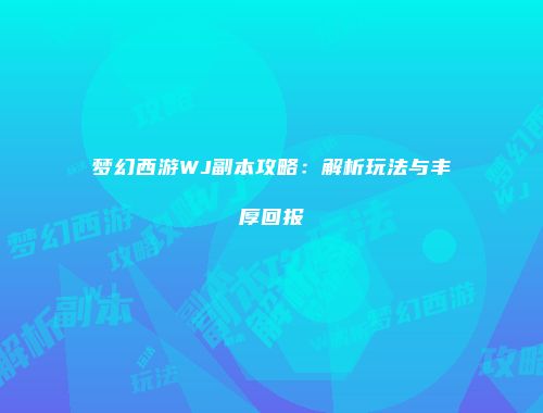 梦幻西游WJ副本攻略：解析玩法与丰厚回报