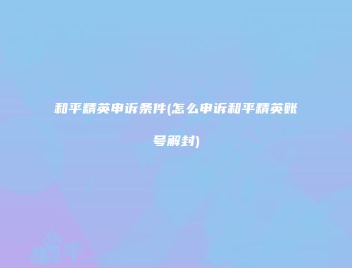 和平精英申诉条件(怎么申诉和平精英账号解封)