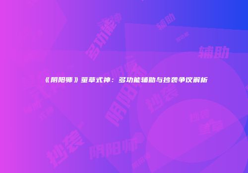 《阴阳师》萤草式神：多功能辅助与抄袭争议解析