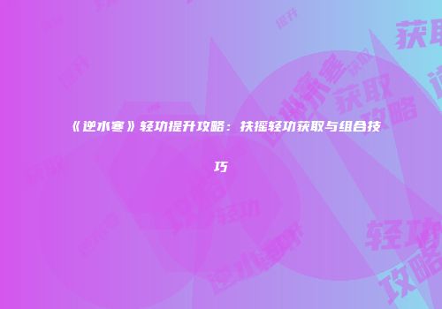 《逆水寒》轻功提升攻略：扶摇轻功获取与组合技巧