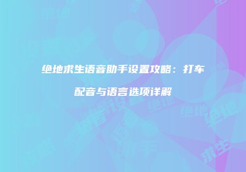 绝地求生语音助手设置攻略：打车配音与语言选项详解