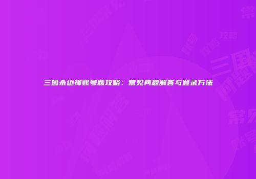 三国杀边锋账号版攻略：常见问题解答与登录方法