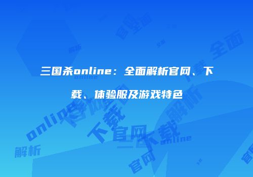三国杀online：全面解析官网、下载、体验服及游戏特色