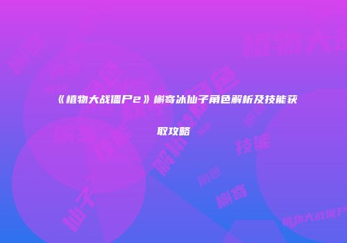 《植物大战僵尸2》槲寄冰仙子角色解析及技能获取攻略