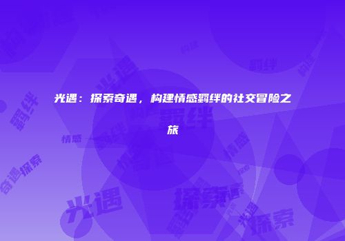 光遇：探索奇遇，构建情感羁绊的社交冒险之旅
