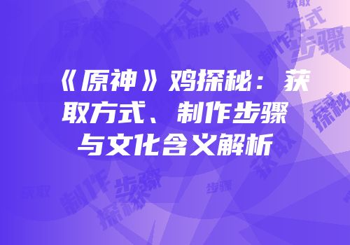 《原神》鸡探秘：获取方式、制作步骤与文化含义解析