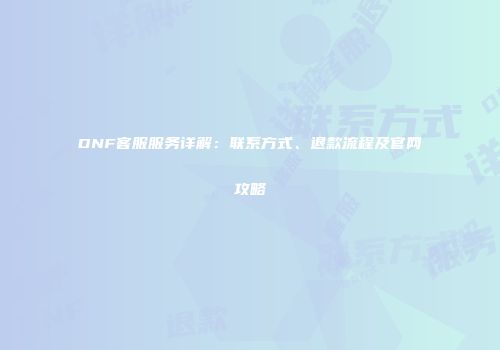 DNF客服服务详解：联系方式、退款流程及官网攻略