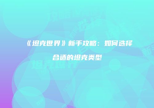 《坦克世界》新手攻略：如何选择合适的坦克类型