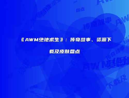 《AWM绝地求生》：传奇故事、资源下载及皮肤盘点