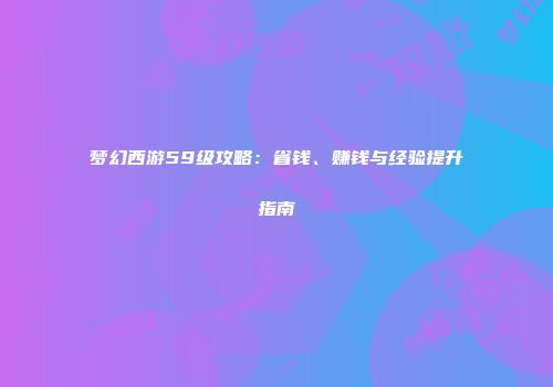 梦幻西游59级攻略：省钱、赚钱与经验提升指南