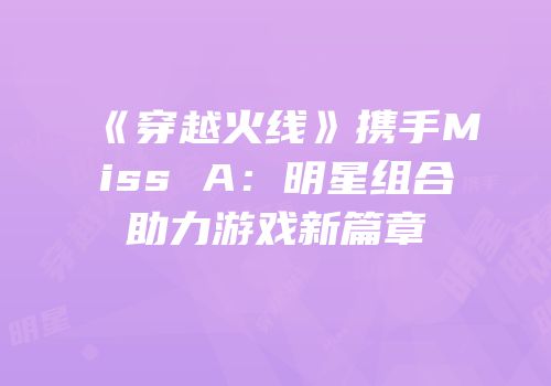 《穿越火线》携手Miss A：明星组合助力游戏新篇章