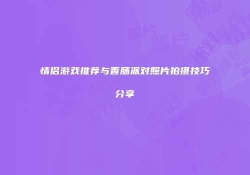 情侣游戏推荐与香肠派对照片拍摄技巧分享