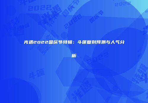 光遇2022国庆节特辑：斗篷复刻预测与人气分析
