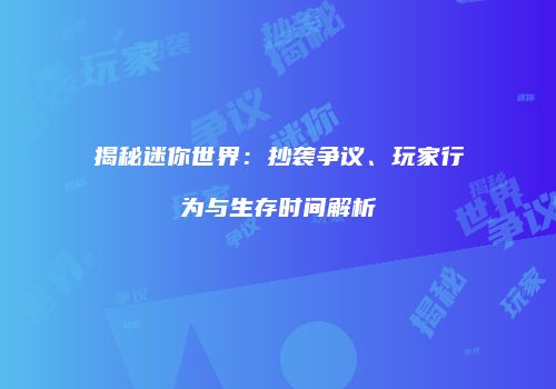 揭秘迷你世界：抄袭争议、玩家行为与生存时间解析