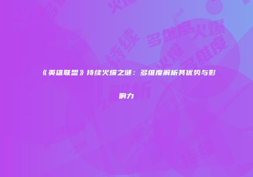 《英雄联盟》持续火爆之谜：多维度解析其优势与影响力