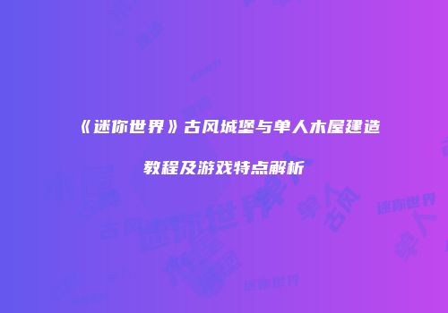 《迷你世界》古风城堡与单人木屋建造教程及游戏特点解析