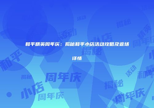 和平精英周年庆：揭秘和平小店活动攻略及返场详情