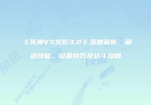 《死神VS火影3.2》深度解析：角色技能、设置技巧及战斗攻略