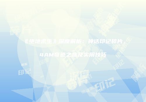 《绝地求生》深度解析：神话印记碎片、4AM奇迹之旅及实用技巧