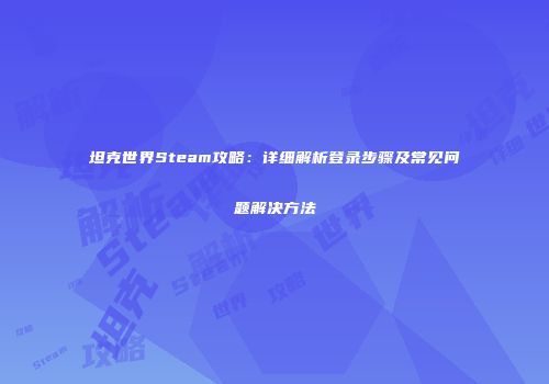 坦克世界Steam攻略：详细解析登录步骤及常见问题解决方法