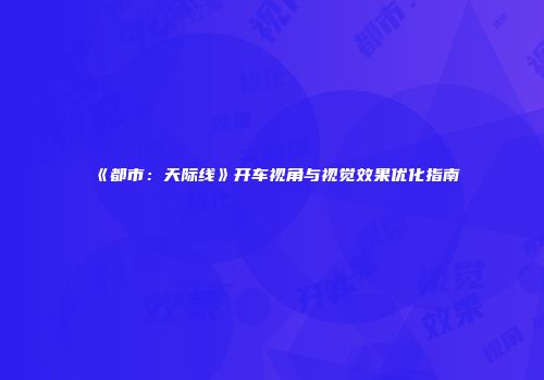 《都市：天际线》开车视角与视觉效果优化指南
