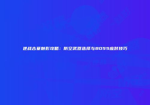 逆战古墓魅影攻略：防空武器选择与BOSS应对技巧